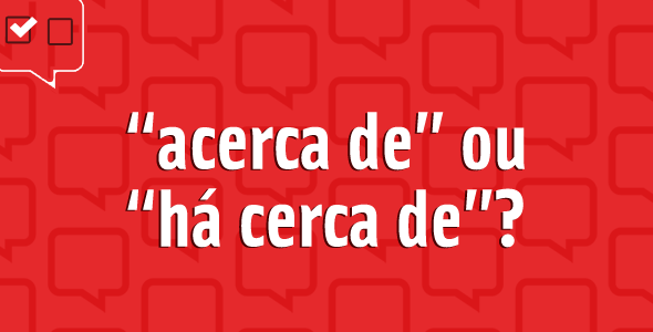 “Acerca de”, “a cerca de” ou “há cerca de”: como usar?