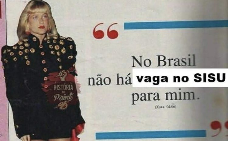 Alteração de uma matéria de revista antiga, onde a apresentadora Xuxa aparece ao lado de um fala sua: "No Brasil, não há homens para mim". No lugar da palavras homens, uma tarja foi posta em cima com o escrito "vagas no Sisu". A frase final fica: "No Brasil, não há vagas no Sisu para mim".